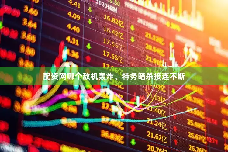 配资网哪个敌机轰炸、特务暗杀接连不断