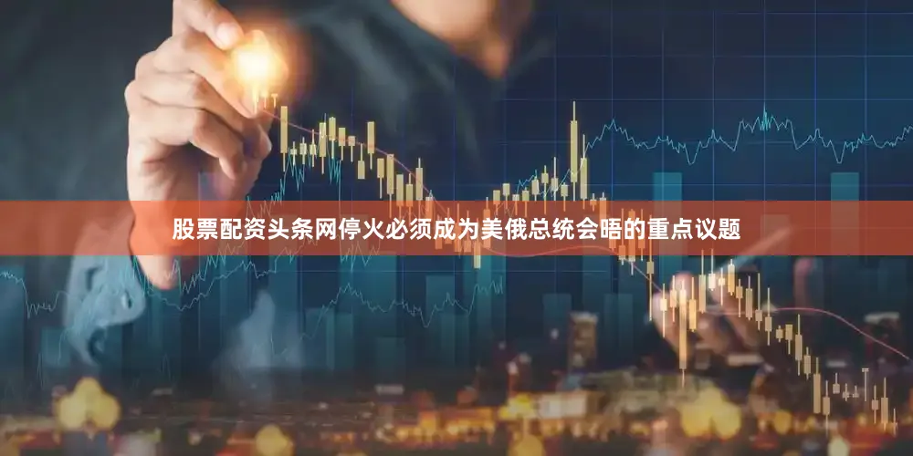 股票配资头条网停火必须成为美俄总统会晤的重点议题