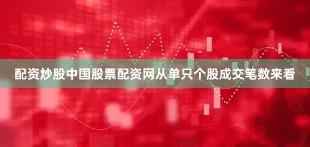 配资炒股中国股票配资网从单只个股成交笔数来看