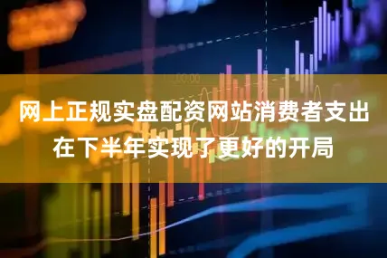 网上正规实盘配资网站消费者支出在下半年实现了更好的开局