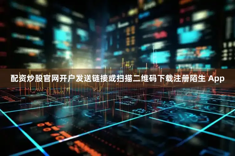 配资炒股官网开户发送链接或扫描二维码下载注册陌生 App