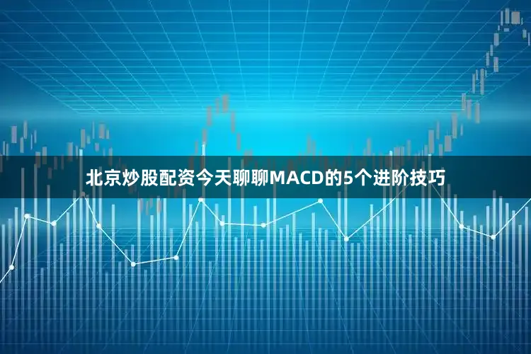 北京炒股配资今天聊聊MACD的5个进阶技巧