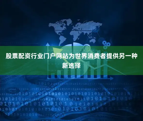 股票配资行业门户网站为世界消费者提供另一种新选择
