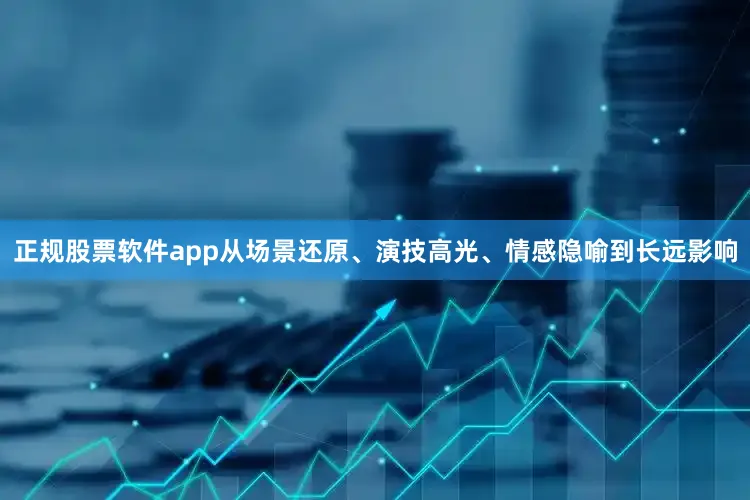 正规股票软件app从场景还原、演技高光、情感隐喻到长远影响