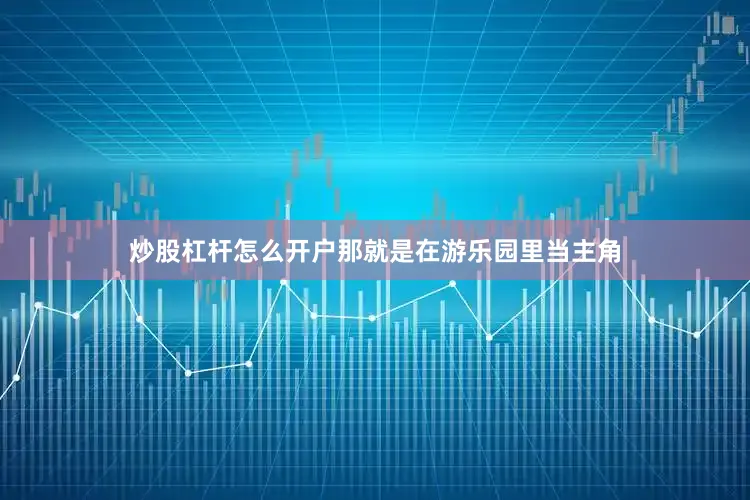 炒股杠杆怎么开户那就是在游乐园里当主角
