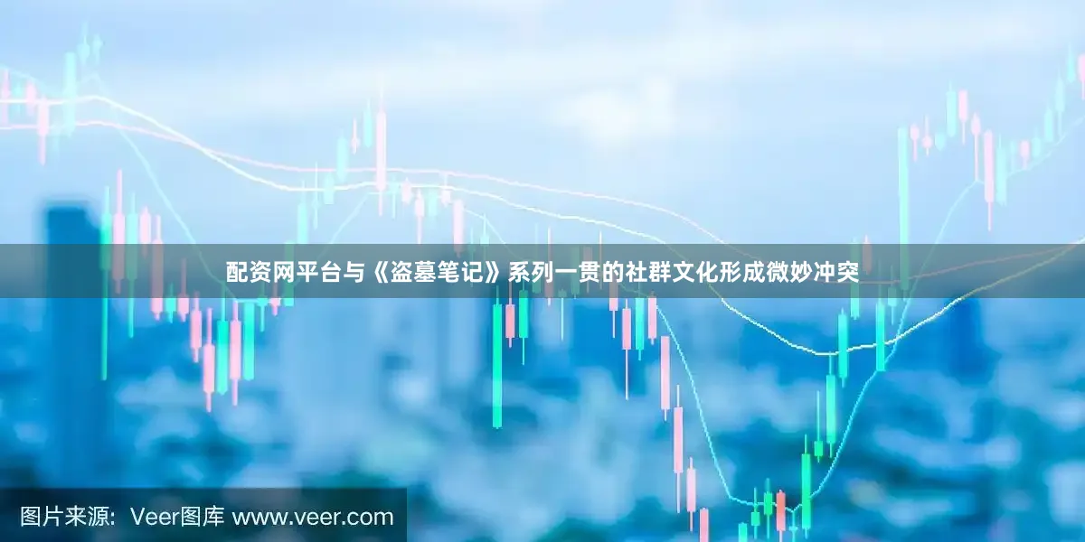 配资网平台与《盗墓笔记》系列一贯的社群文化形成微妙冲突